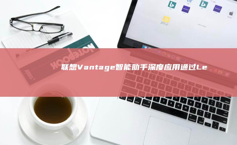 联想Vantage智能助手深度应用：通过Lenovo软件快速切换用户账户的隐藏技巧 (联想vantage干什么的)