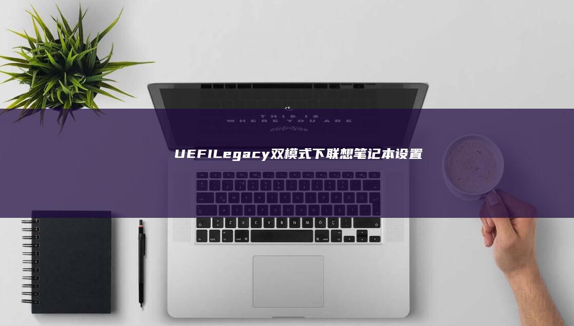 UEFI+Legacy双模式下联想笔记本设置U盘启动的差异解析 (uefi亮机卡)