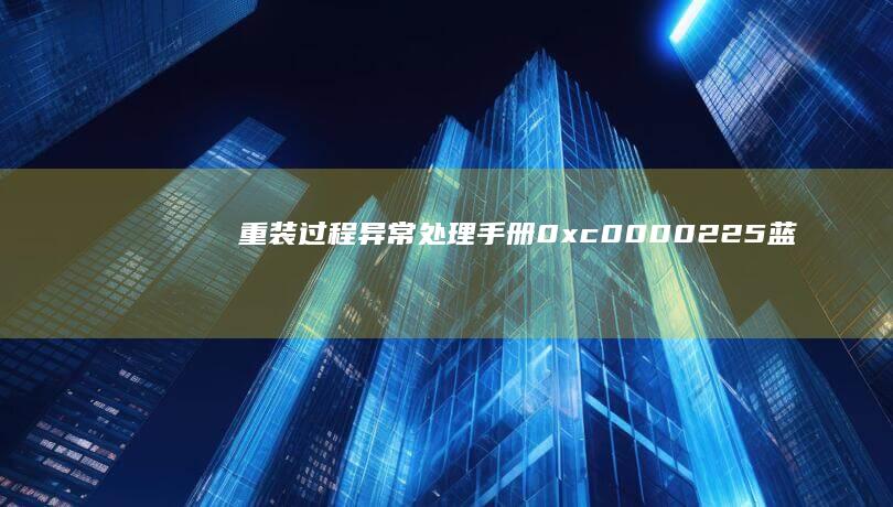 重装过程异常处理手册：0xc0000225蓝屏、驱动冲突等20+常见问题解决方案 (重装遇到问题1001)