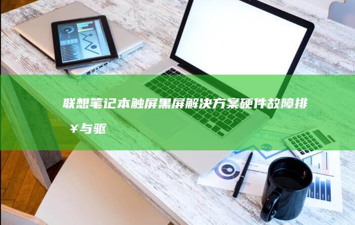 联想笔记本触屏黑屏解决方案：硬件故障排查与驱动程序修复全流程指南 (联想笔记本触摸板没反应)