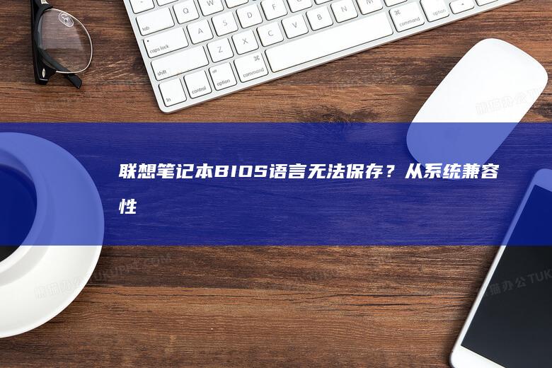 联想笔记本BIOS语言无法保存？从系统兼容性到按键冲突的深度排查与修复 (联想笔记本bios怎么进入)