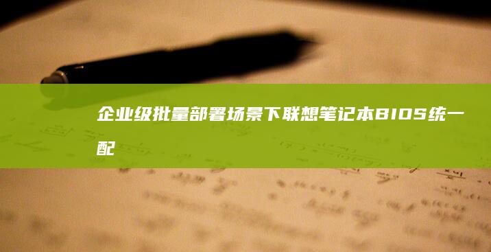 企业级批量部署场景下联想笔记本BIOS统一配置的U盘批量工具应用 (企业批量部署windows)