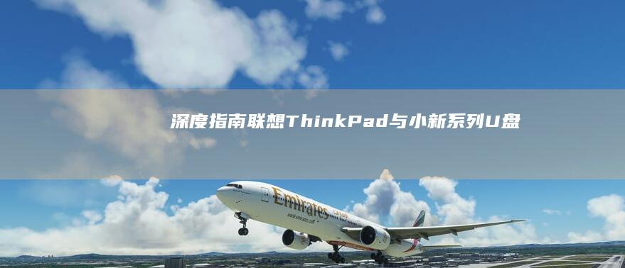 深度指南：联想ThinkPad与小新系列U盘启动差异解析及系统重装操作要点 (深度联结)