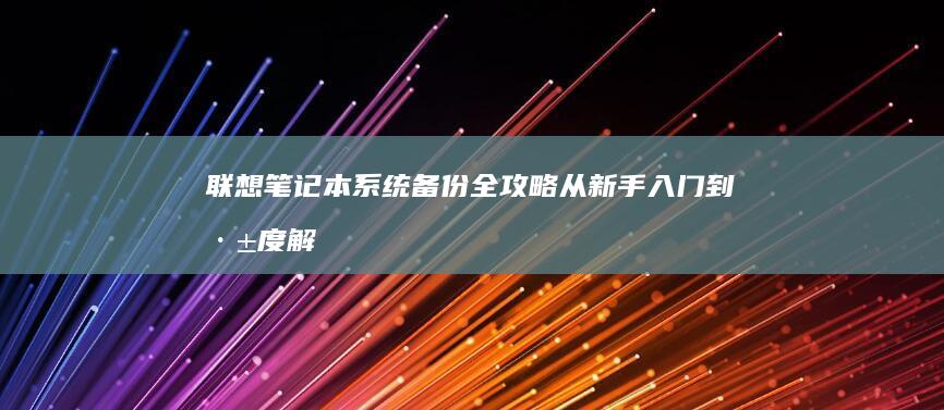 联想笔记本系统备份全攻略：从新手入门到深度解析 (联想笔记本系统重装按哪个键)