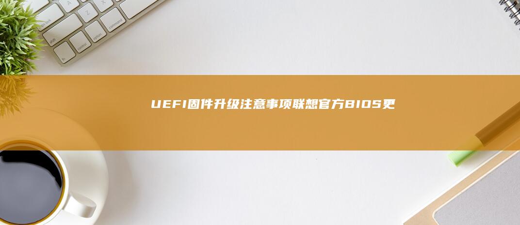 UEFI固件升级注意事项：联想官方BIOS更新工具使用教程与风险规避策略 (uefi固件设置是什么)