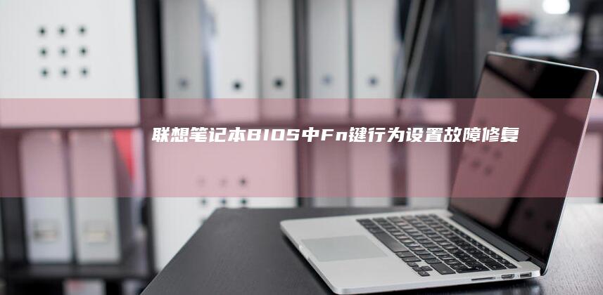 联想笔记本BIOS中Fn键行为设置故障修复：常见问题及组合键失效解决方案 (联想笔记本bios怎么恢复出厂设置)