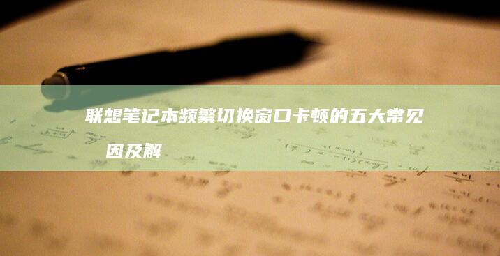 联想笔记本频繁切换窗口卡顿的五大常见原因及解决方案 (联想笔记本频繁蓝屏)