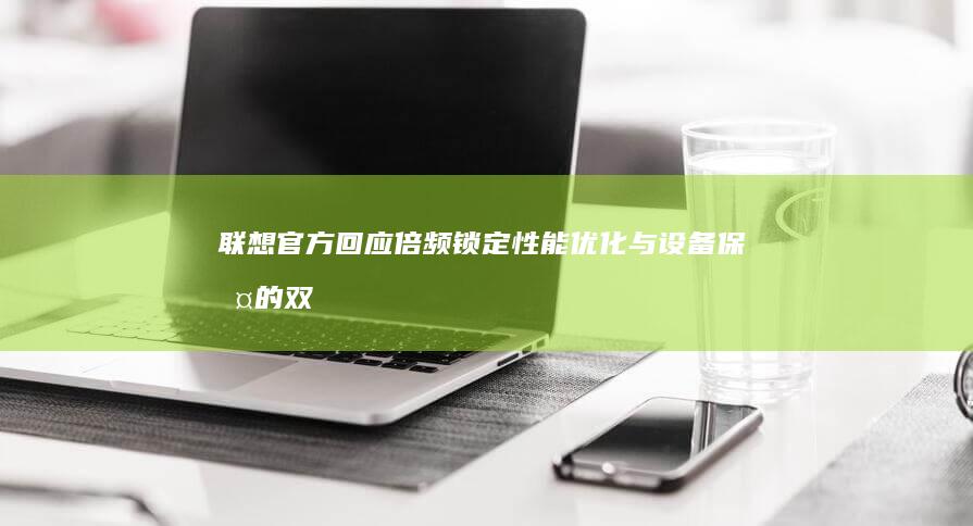 联想官方回应倍频锁定：性能优化与设备保护的双重要求 (联想官方消息)