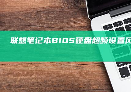 联想笔记本BIOS硬盘超频设置风险提示：存储设备稳定性保障措施 (联想笔记本bios怎么进入)