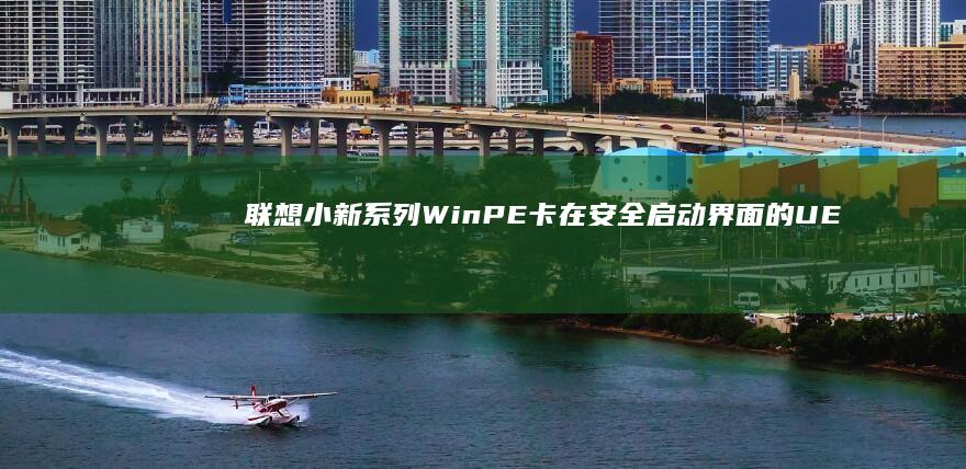 联想小新系列WinPE卡在安全启动界面的UEFI设置与传统BIOS模式切换指南 (联想小新系列最建议买哪款)