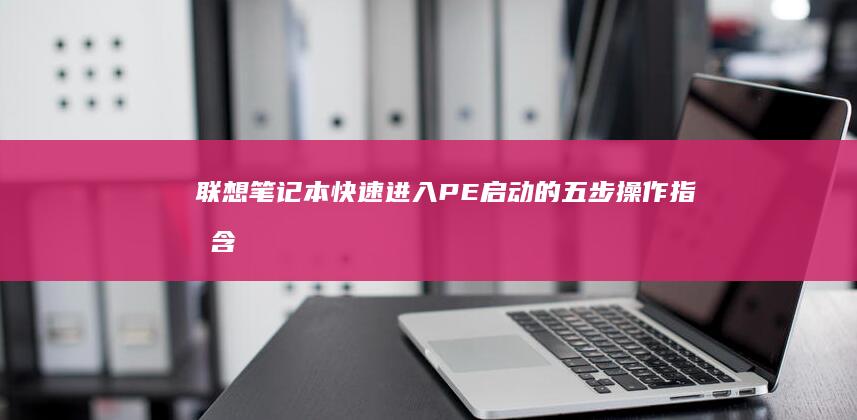 联想笔记本快速进入PE启动的五步操作指南（含不同型号BIOS设置方法） (联想笔记本快捷启动键进u盘启动)