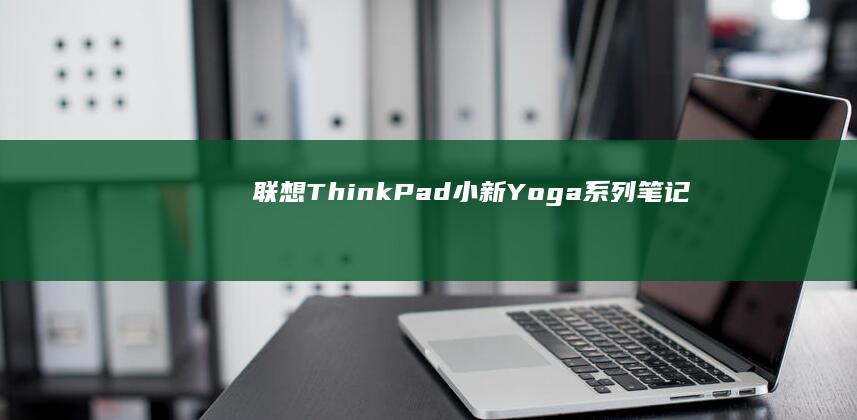 联想ThinkPad/小新/Yoga系列笔记本进入PE系统的差异化操作说明 (联想thinkbook)