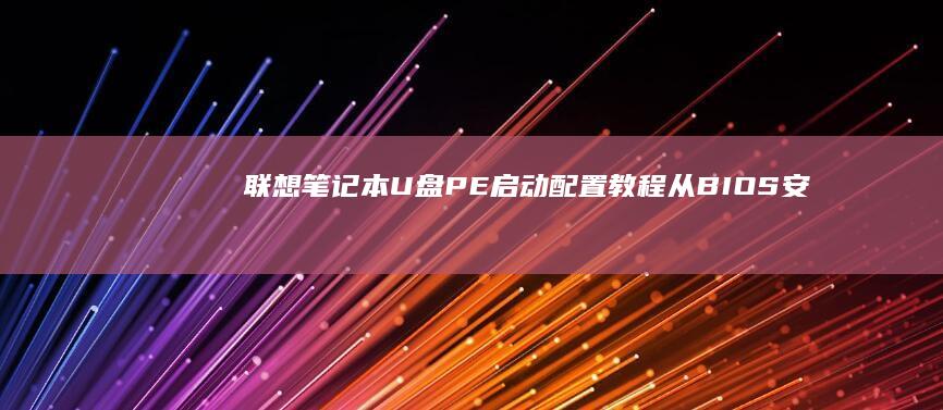 联想笔记本U盘PE启动配置教程：从BIOS安全模式到启动顺序修改实操演示 (联想笔记本u盘启动按哪个键)