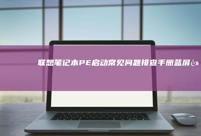 联想笔记本PE启动常见问题排查手册：蓝屏、黑屏、无法识别启动盘等故障处理 (联想笔记本pin码忘记了怎么解锁)