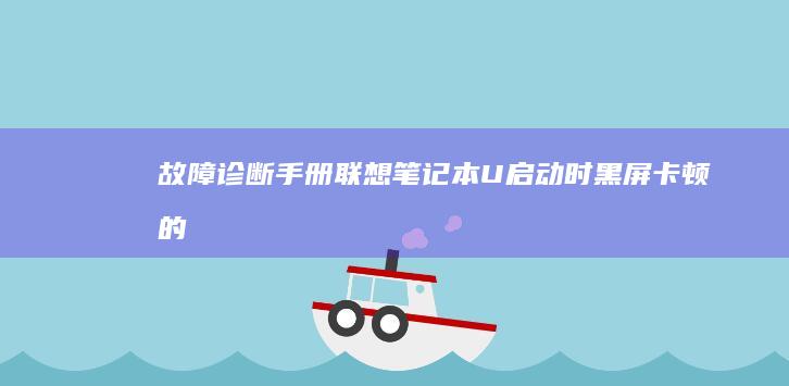 故障诊断手册：联想笔记本U启动时黑屏/卡顿的硬件检测与驱动兼容性调试方法 (故障诊断手册电子版)