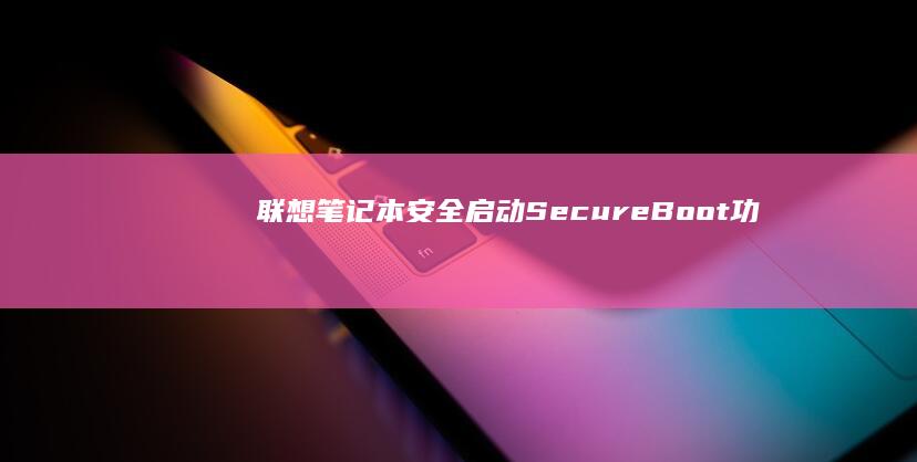 联想笔记本安全启动（Secure Boot）功能解析：默认启用状态及禁用操作步骤 (联想笔记本安装系统按哪个键)