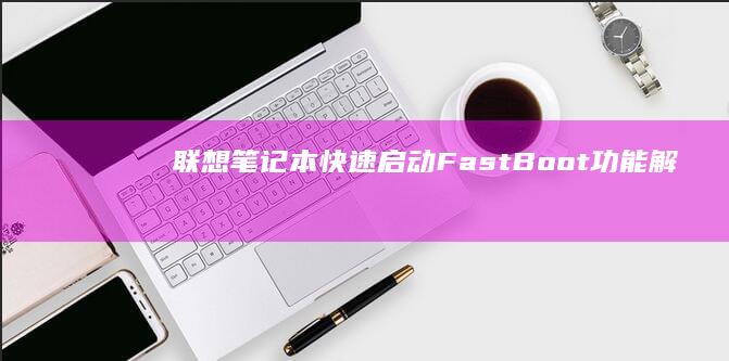 联想笔记本快速启动（Fast Boot）功能解析：节能模式对系统启动的影响与设置技巧 (联想笔记本快捷启动键是哪个键)