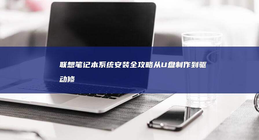 联想笔记本系统安装全攻略：从U盘制作到驱动修复的详细步骤解析 (联想笔记本系统重装)