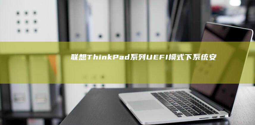 联想ThinkPad系列UEFI模式下系统安装特殊注意事项：Legacy与UEFI模式选择指南 (联想thinkpad)