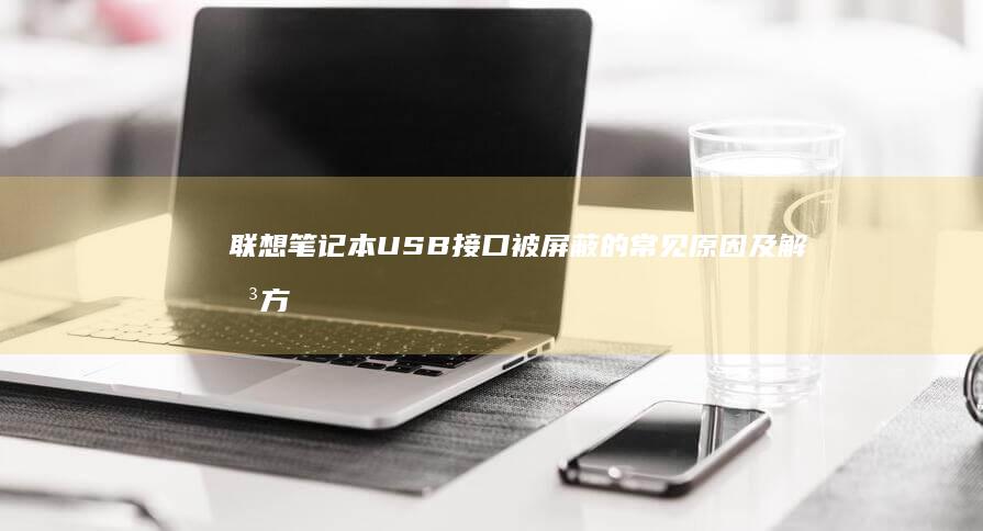 联想笔记本USB接口被屏蔽的常见原因及解决方案全解析 (联想笔记本u盘启动按哪个键)