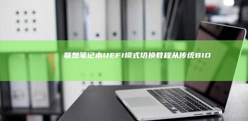 联想笔记本UEFI模式切换教程：从传统BIOS到UEFI的详细操作步骤解析 (联想笔记本u启动按f几)