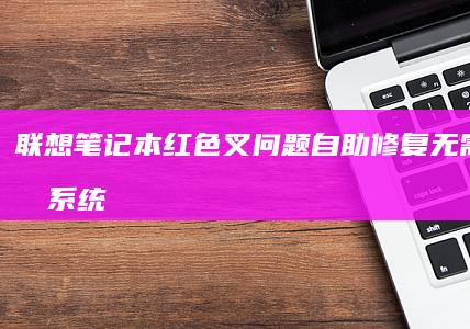 联想笔记本红色叉问题自助修复：无需拆机的系统诊断工具与驱动重装教程 (联想笔记本红色灯闪烁)