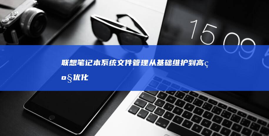 联想笔记本系统文件管理：从基础维护到高级优化的全流程指南 (联想笔记本系统重装)