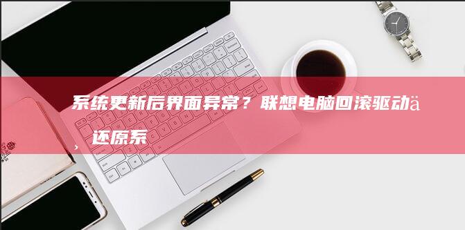 系统更新后界面异常？联想电脑回滚驱动与还原系统操作步骤 (系统更新后界面发生变化怕黑客吗)