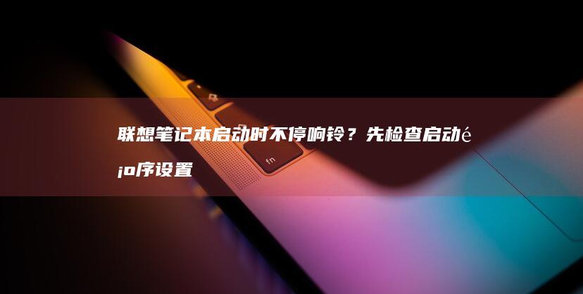 联想笔记本启动时不停响铃？先检查启动顺序设置是否被误改的应急解决方案 (联想笔记本启动盘按f几)