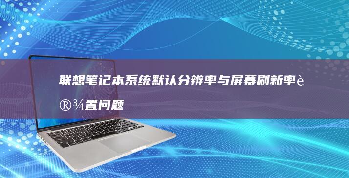 联想笔记本系统默认分辨率与屏幕刷新率设置问题解析 (联想笔记本系统重装)