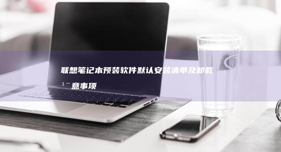 联想笔记本预装软件默认安装清单及卸载注意事项 (联想笔记本预装的office激活要钱吗)