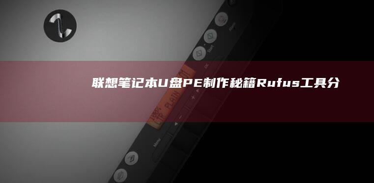 联想笔记本U盘PE制作秘籍： Rufus工具分区格式选择与驱动兼容性解决方案 (联想笔记本u启动按f几)