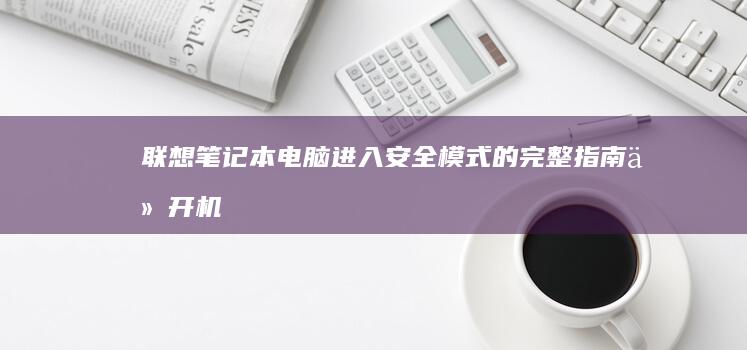 联想笔记本电脑进入安全模式的完整指南：从开机到故障排查的详细步骤解析 (联想笔记本电脑售后维修服务网点)