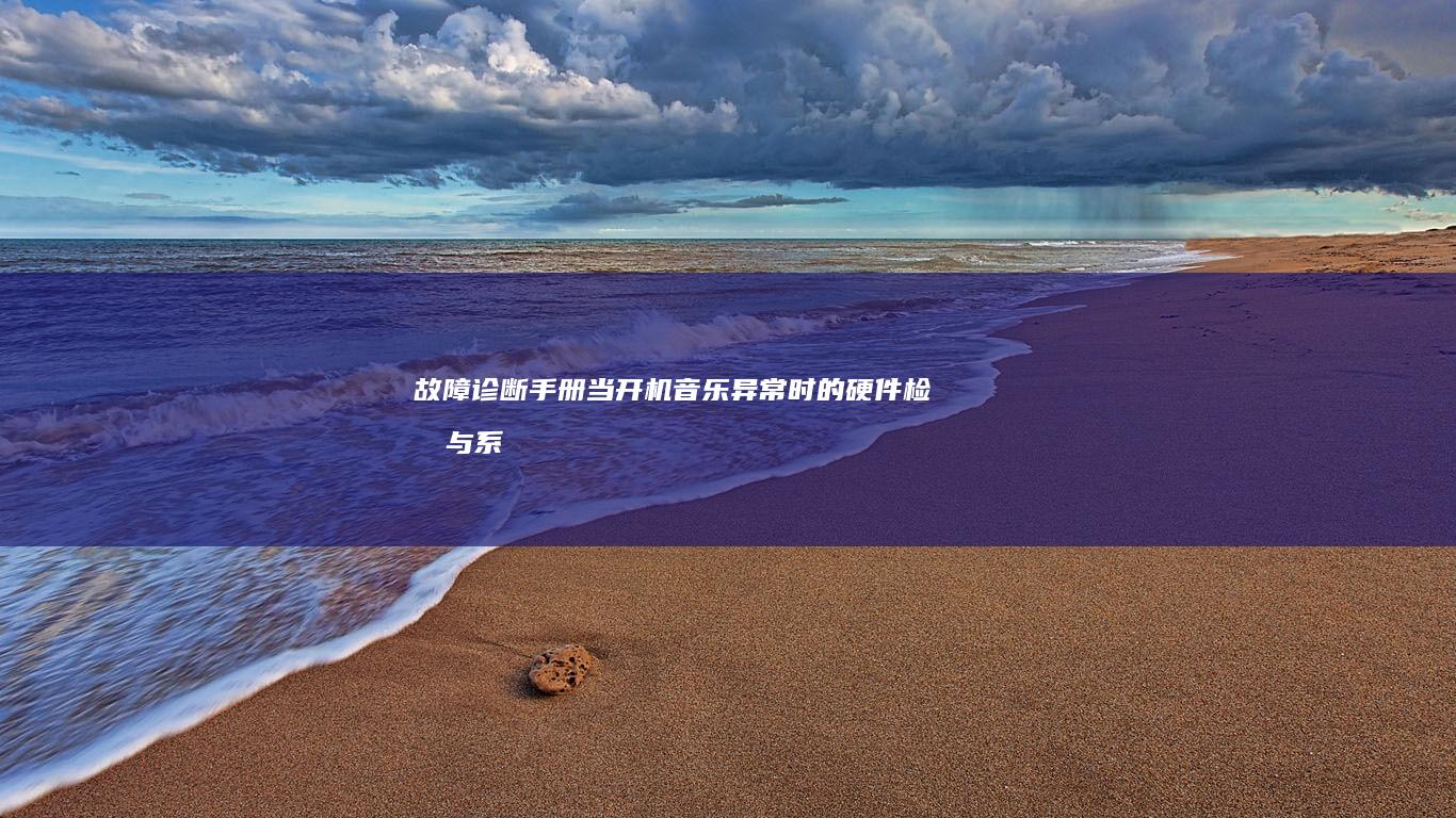 故障诊断手册：当开机音乐异常时的硬件检测与系统修复流程 (故障诊断手册编制规范)