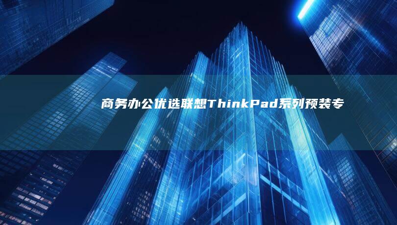 商务办公优选：联想ThinkPad系列预装专业版Windows系统，强化企业级安全防护 (商务办公型)