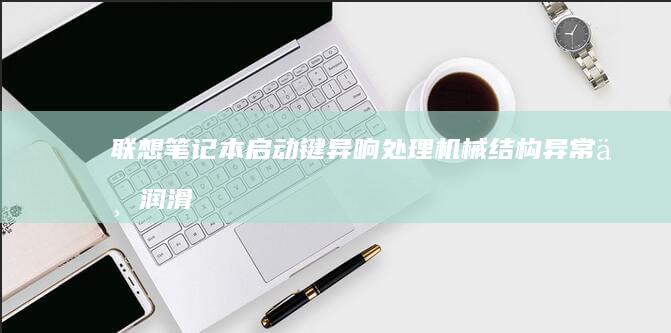 联想笔记本启动键异响处理：机械结构异常与润滑维护方案 (联想笔记本启动盘按f几)