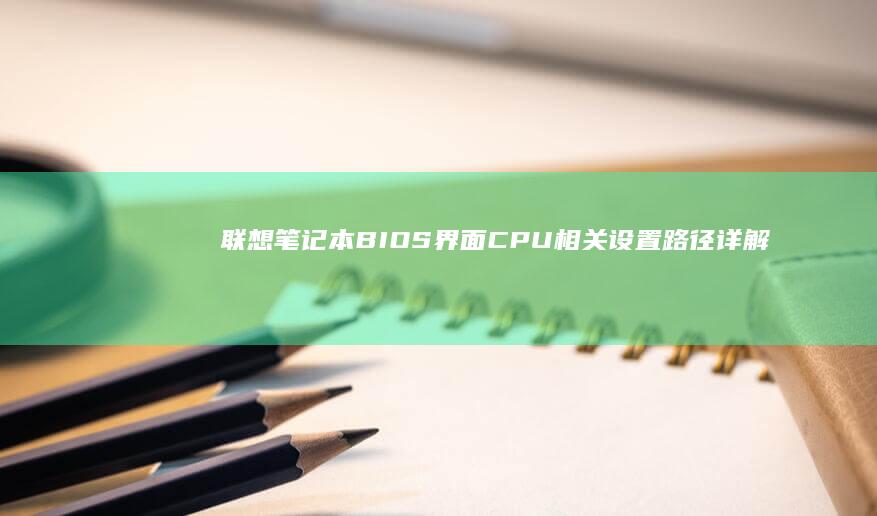 联想笔记本BIOS界面CPU相关设置路径详解：从开机到高级芯片组设置全流程指南 (联想笔记本bios怎么恢复出厂设置)