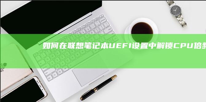 如何在联想笔记本UEFI设置中解锁CPU倍频及调整电源管理模式？步骤解析 (如何在联想笔记本上安装打印机)