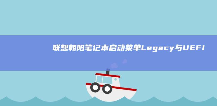 联想朝阳笔记本启动菜单Legacy与UEFI模式区别及选择建议 (联想朝阳笔记本装win7无法启动boos写保护无法保存)