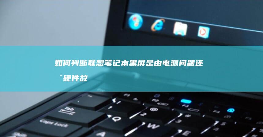 如何判断联想笔记本黑屏是由电源问题还是硬件故障导致？ (如何判断联想哪个型号的电脑)