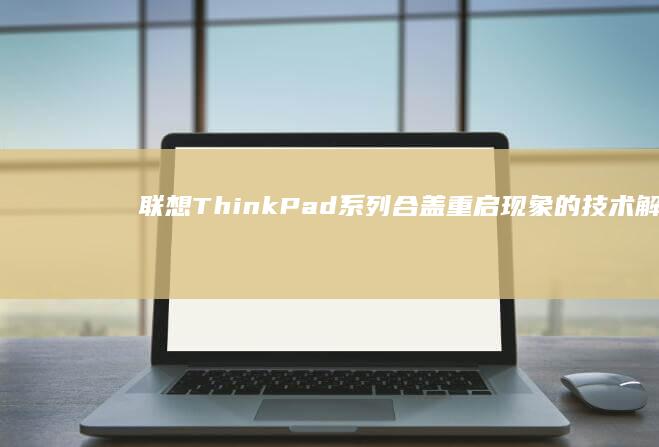 联想ThinkPad系列合盖重启现象的技术解析与驱动更新方案 (联想thinkbook)