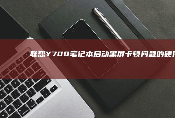 联想Y700笔记本启动黑屏/卡顿问题的硬件检测与系统修复全流程指南 (联想y700三代)