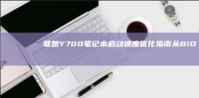 联想Y700笔记本启动速度优化指南：从BIOS设置到系统配置的全面调整 (联想y700三代)