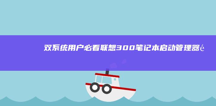 双系统用户必看：联想300笔记本启动管理器配置与优先级设置技巧 (双系统和双用户)