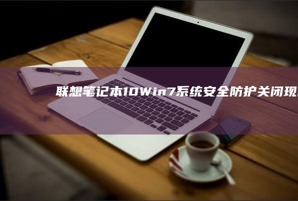 联想笔记本10 Win7系统安全防护：关闭现代待机与启用传统BIOS模式操作 (联想笔记本18年有哪几款)