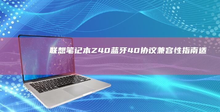 联想笔记本Z40蓝牙4.0协议兼容性指南：适配不同品牌外设的连接调试技巧 (联想笔记本怎么进入bios)