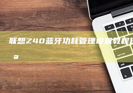 联想Z40蓝牙功耗管理设置教程：延长电池续航与保持连接稳定性的平衡方案 (联想z460蓝)