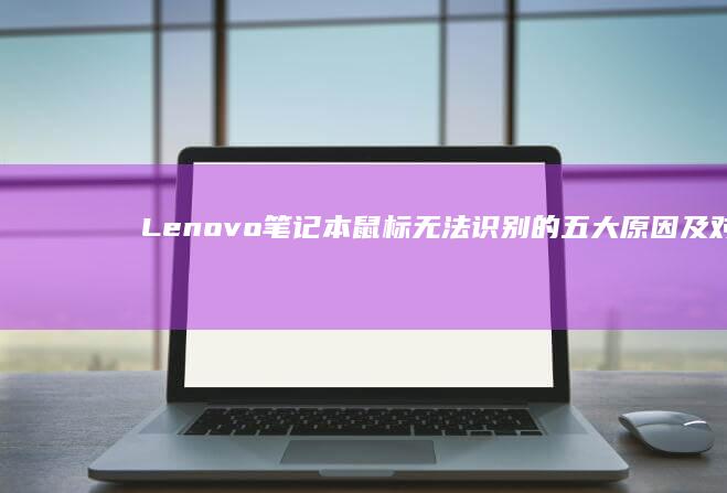 Lenovo笔记本鼠标无法识别的五大原因及对应修复方案 (lenovo是什么牌子)