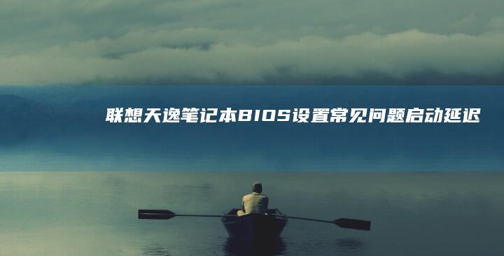 联想天逸笔记本BIOS设置常见问题：启动延迟、硬盘不识别与网络唤醒配置 (联想天逸笔记本进bios按什么键)