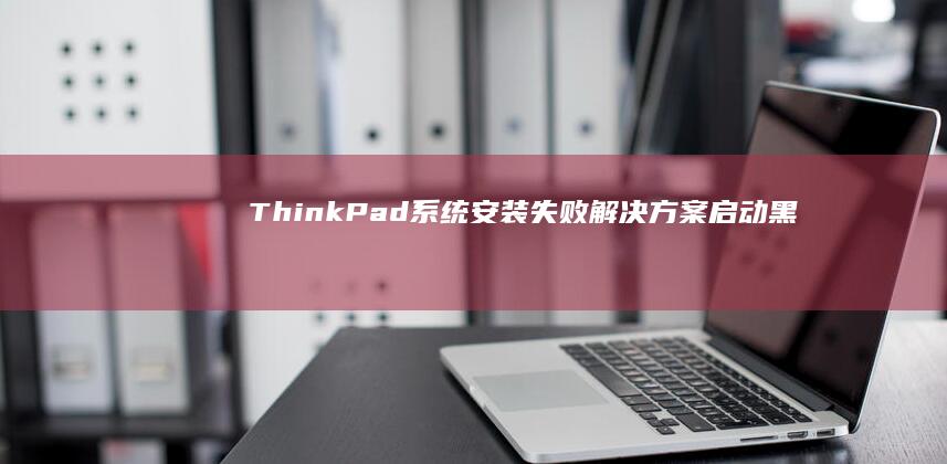 ThinkPad系统安装失败解决方案（启动黑屏/驱动冲突/硬件兼容性处理） (thinkpad)